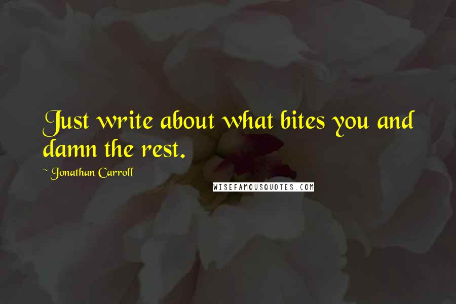 Jonathan Carroll quotes: Just write about what bites you and damn the rest.