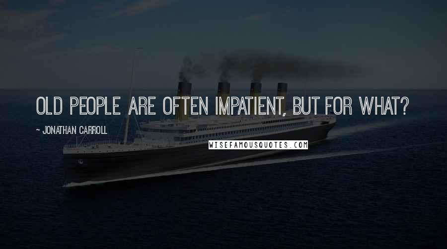 Jonathan Carroll quotes: Old people are often impatient, but for what?