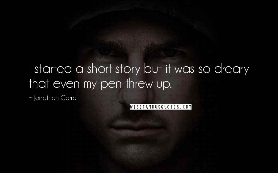 Jonathan Carroll quotes: I started a short story but it was so dreary that even my pen threw up.