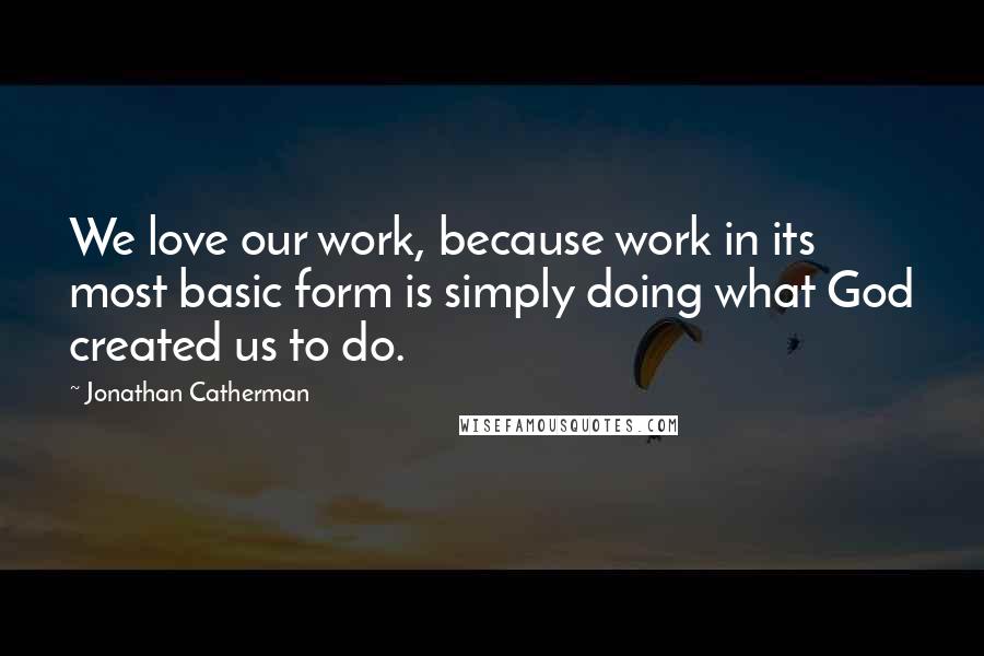 Jonathan Catherman quotes: We love our work, because work in its most basic form is simply doing what God created us to do.