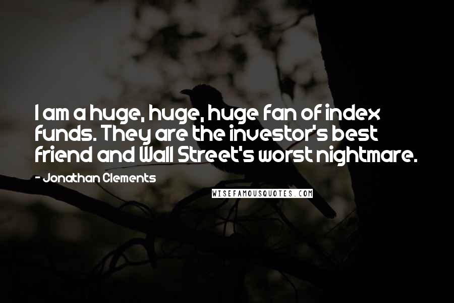 Jonathan Clements quotes: I am a huge, huge, huge fan of index funds. They are the investor's best friend and Wall Street's worst nightmare.