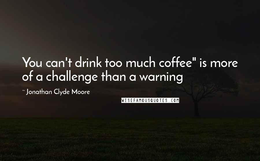 Jonathan Clyde Moore quotes: You can't drink too much coffee" is more of a challenge than a warning