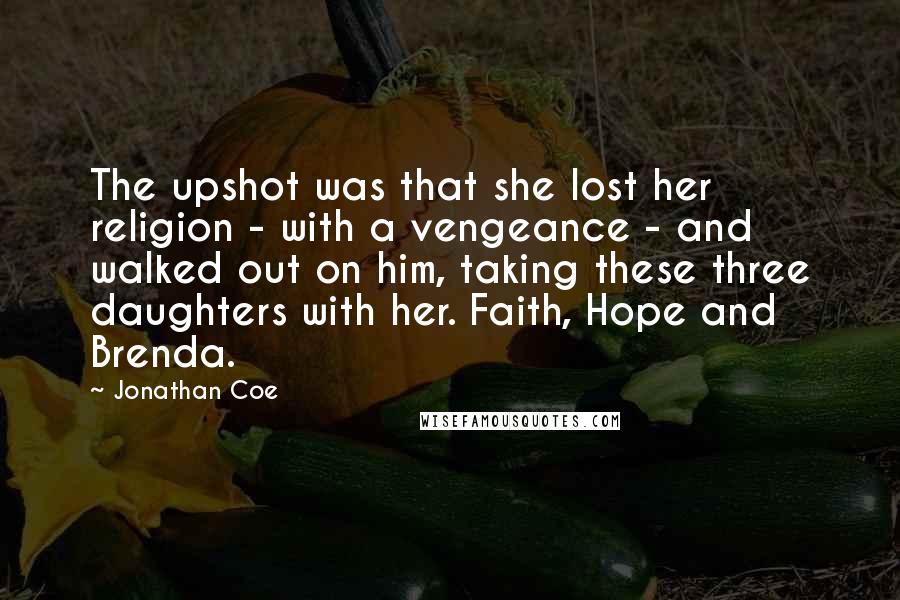 Jonathan Coe quotes: The upshot was that she lost her religion - with a vengeance - and walked out on him, taking these three daughters with her. Faith, Hope and Brenda.