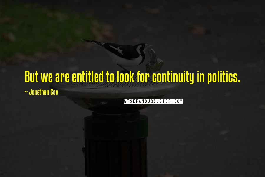Jonathan Coe quotes: But we are entitled to look for continuity in politics.
