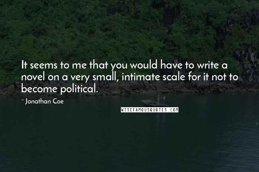 Jonathan Coe quotes: It seems to me that you would have to write a novel on a very small, intimate scale for it not to become political.