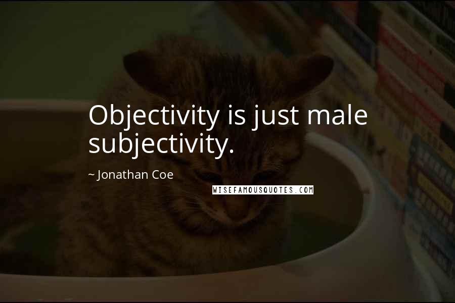Jonathan Coe quotes: Objectivity is just male subjectivity.