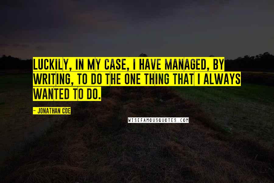 Jonathan Coe quotes: Luckily, in my case, I have managed, by writing, to do the one thing that I always wanted to do.