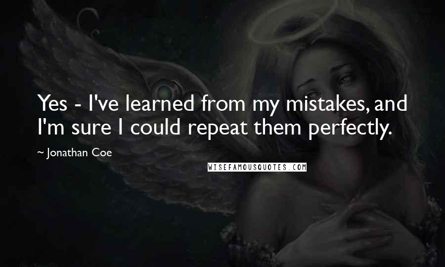 Jonathan Coe quotes: Yes - I've learned from my mistakes, and I'm sure I could repeat them perfectly.