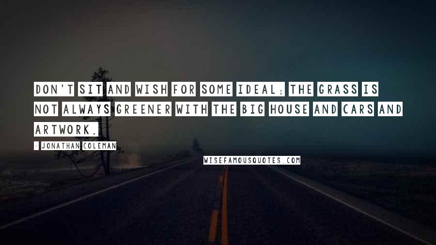 Jonathan Coleman quotes: Don't sit and wish for some ideal; the grass is not always greener with the big house and cars and artwork.