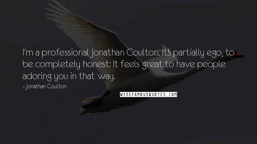 Jonathan Coulton quotes: I'm a professional Jonathan Coulton. It's partially ego, to be completely honest: It feels great to have people adoring you in that way.