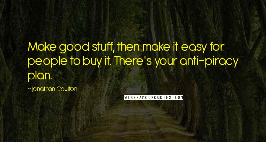 Jonathan Coulton quotes: Make good stuff, then make it easy for people to buy it. There's your anti-piracy plan.