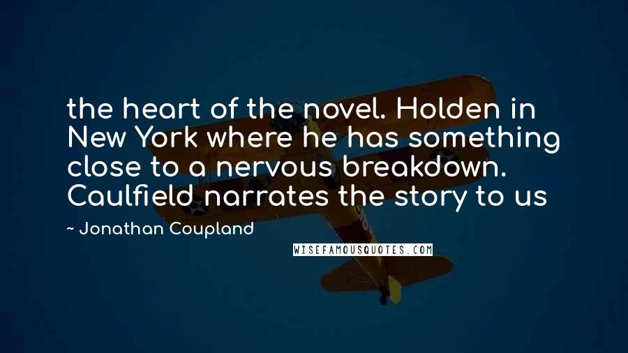 Jonathan Coupland quotes: the heart of the novel. Holden in New York where he has something close to a nervous breakdown. Caulfield narrates the story to us