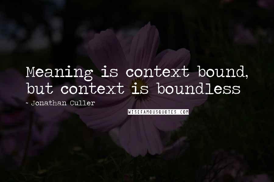 Jonathan Culler quotes: Meaning is context bound, but context is boundless
