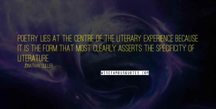 Jonathan Culler quotes: Poetry lies at the centre of the literary experience because it is the form that most clearly asserts the specificity of literature.