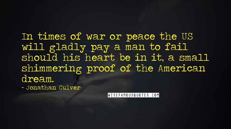 Jonathan Culver quotes: In times of war or peace the US will gladly pay a man to fail should his heart be in it, a small shimmering proof of the American dream.