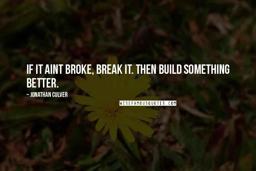 Jonathan Culver quotes: If it aint broke, break it. Then build something better.