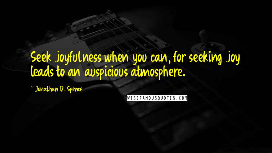 Jonathan D. Spence quotes: Seek joyfulness when you can, for seeking joy leads to an auspicious atmosphere.