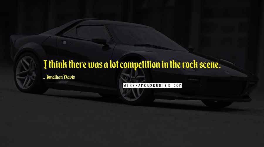 Jonathan Davis quotes: I think there was a lot competition in the rock scene.