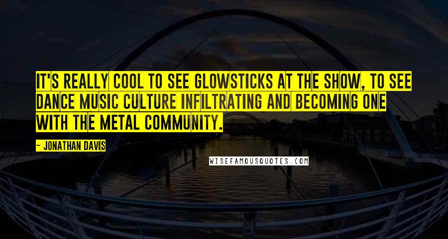 Jonathan Davis quotes: It's really cool to see glowsticks at the show, to see dance music culture infiltrating and becoming one with the metal community. Jonathan Davis quotes: It's really cool to see glowsticks at the show, to see dance music culture infiltrating and becoming one with the metal community.