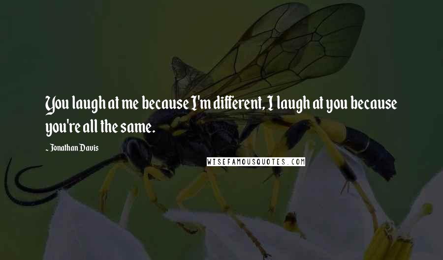 Jonathan Davis quotes: You laugh at me because I'm different, I laugh at you because you're all the same.