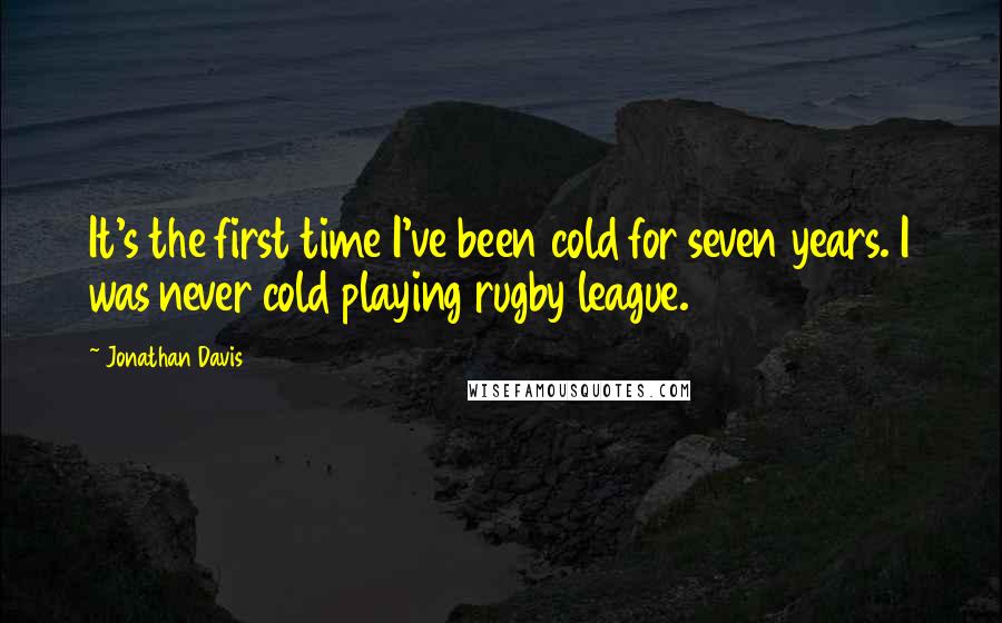 Jonathan Davis quotes: It's the first time I've been cold for seven years. I was never cold playing rugby league.