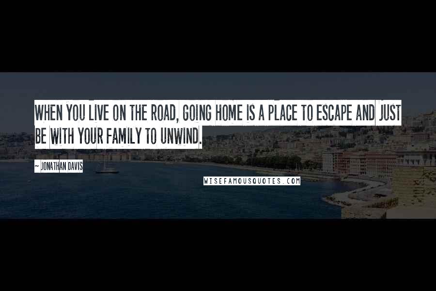 Jonathan Davis quotes: When you live on the road, going home is a place to escape and just be with your family to unwind.