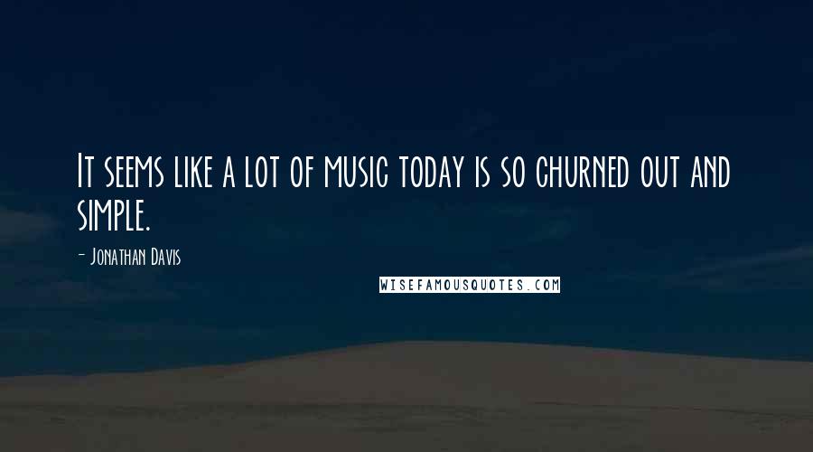 Jonathan Davis quotes: It seems like a lot of music today is so churned out and simple.