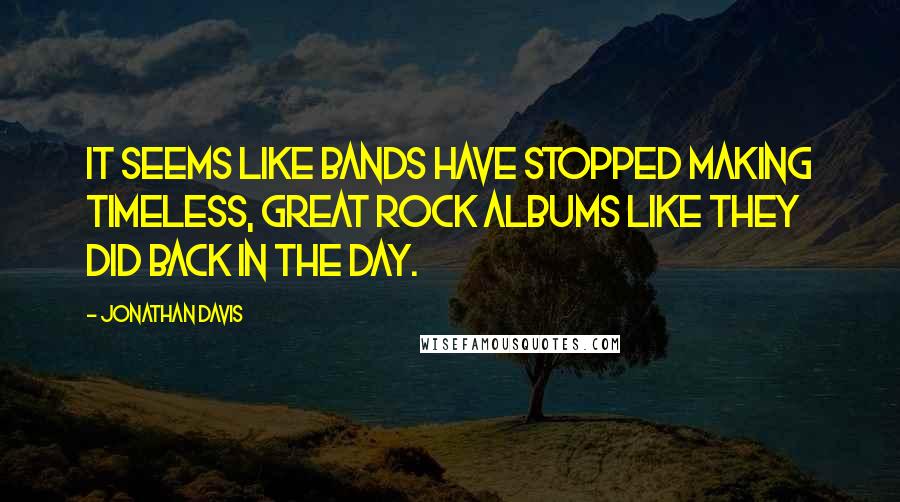 Jonathan Davis quotes: It seems like bands have stopped making timeless, great rock albums like they did back in the day.