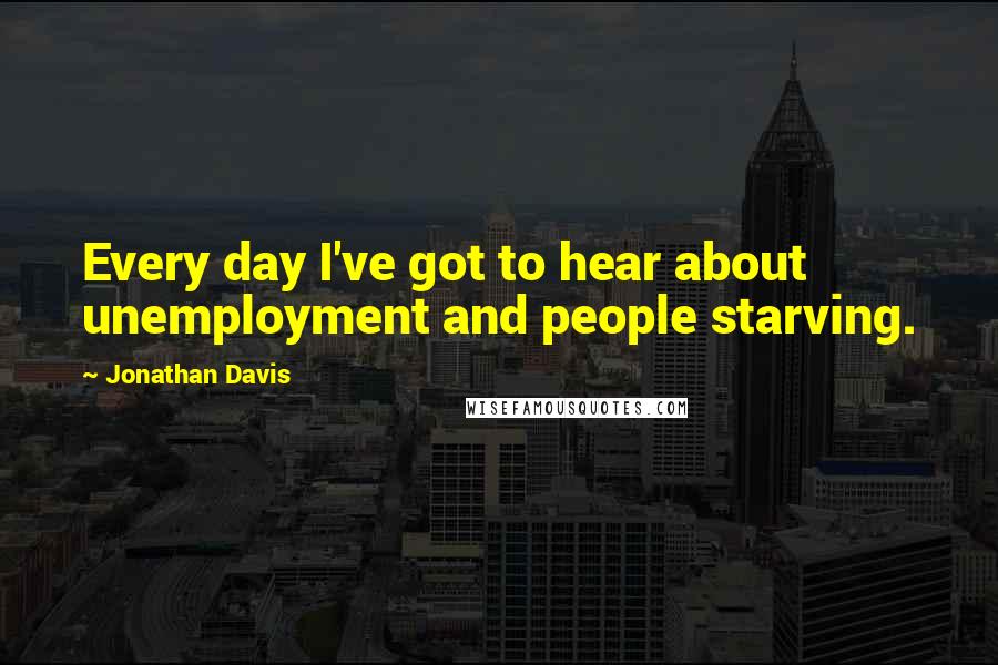 Jonathan Davis quotes: Every day I've got to hear about unemployment and people starving.