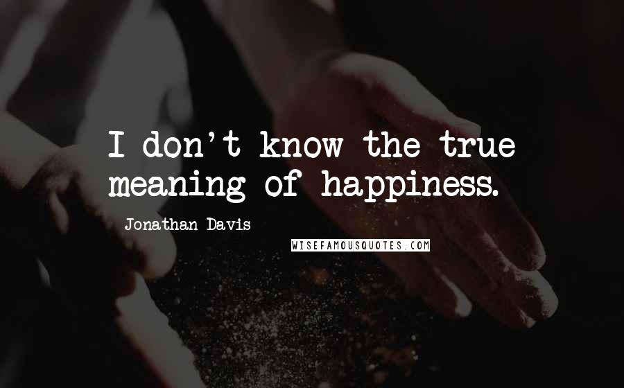 Jonathan Davis quotes: I don't know the true meaning of happiness.
