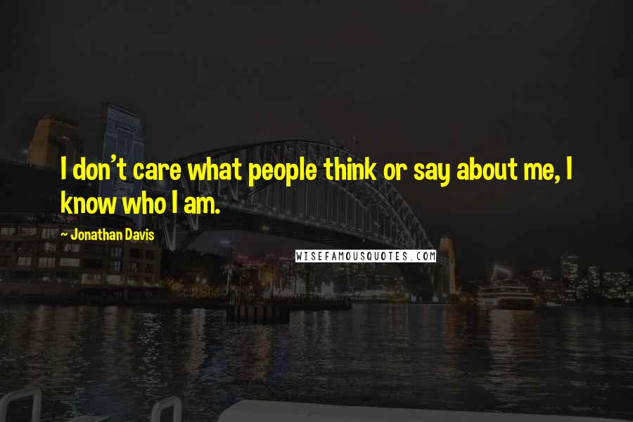 Jonathan Davis quotes: I don't care what people think or say about me, I know who I am.
