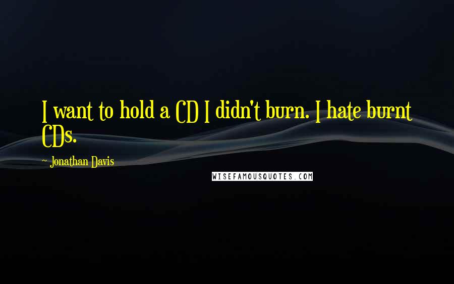 Jonathan Davis quotes: I want to hold a CD I didn't burn. I hate burnt CDs.