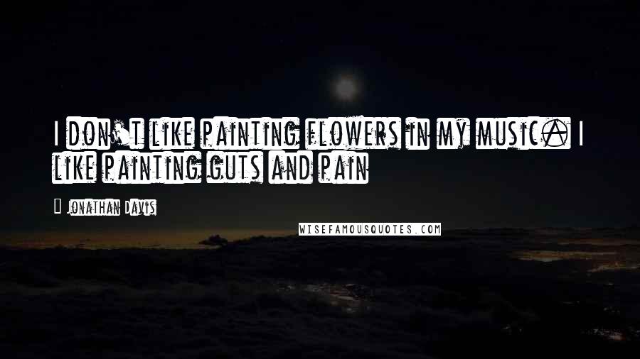 Jonathan Davis quotes: I don't like painting flowers in my music. I like painting guts and pain