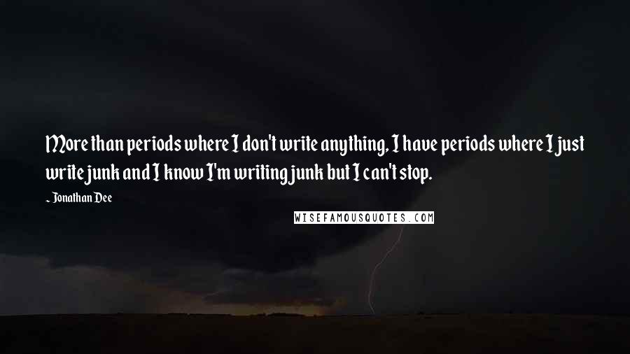 Jonathan Dee quotes: More than periods where I don't write anything, I have periods where I just write junk and I know I'm writing junk but I can't stop.