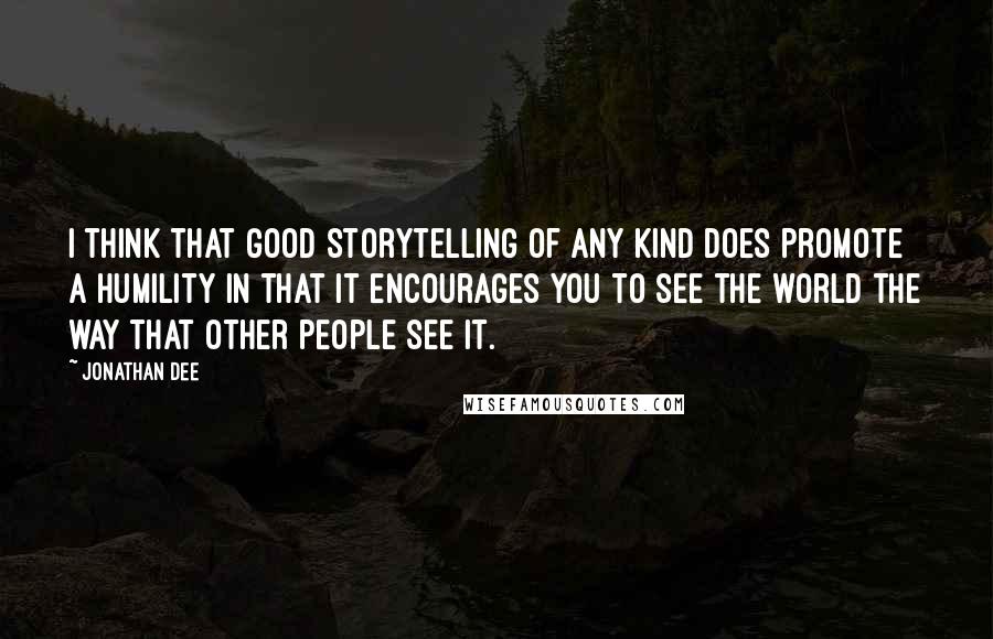 Jonathan Dee quotes: I think that good storytelling of any kind does promote a humility in that it encourages you to see the world the way that other people see it.
