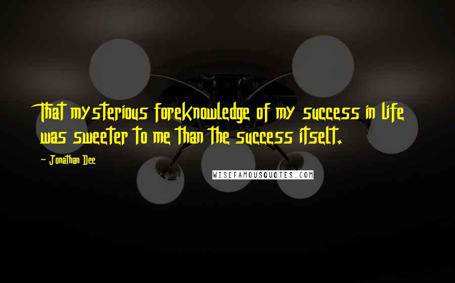 Jonathan Dee quotes: That mysterious foreknowledge of my success in life was sweeter to me than the success itselt.