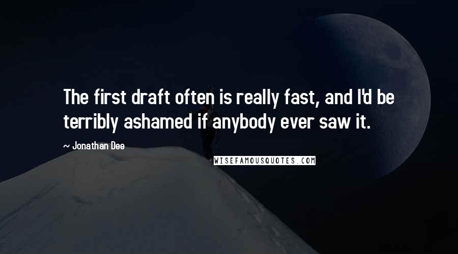 Jonathan Dee quotes: The first draft often is really fast, and I'd be terribly ashamed if anybody ever saw it.