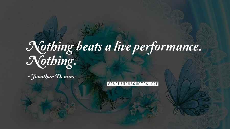 Jonathan Demme quotes: Nothing beats a live performance. Nothing.