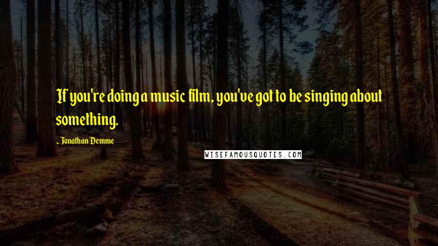 Jonathan Demme quotes: If you're doing a music film, you've got to be singing about something.