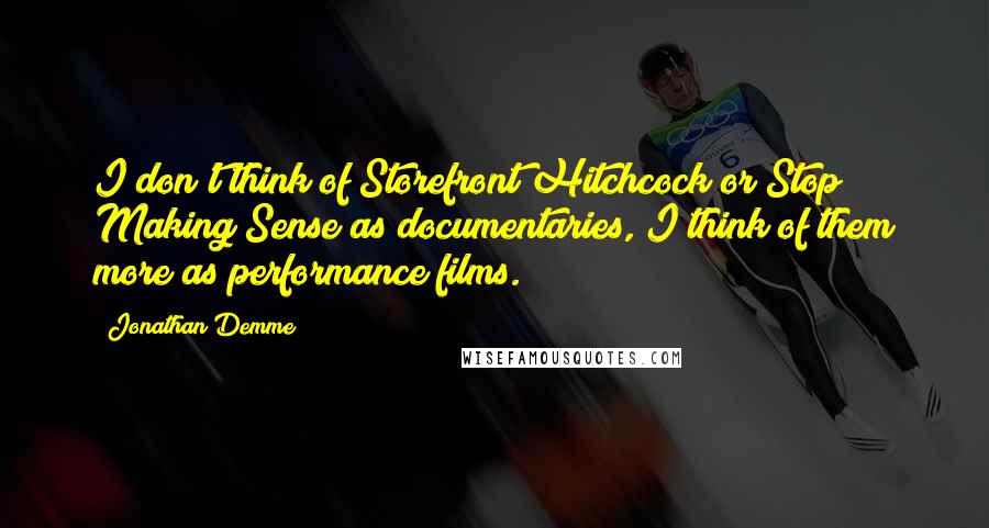 Jonathan Demme quotes: I don't think of Storefront Hitchcock or Stop Making Sense as documentaries, I think of them more as performance films.