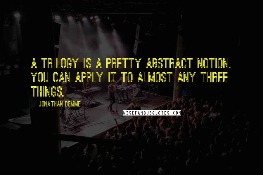 Jonathan Demme quotes: A trilogy is a pretty abstract notion. You can apply it to almost any three things.
