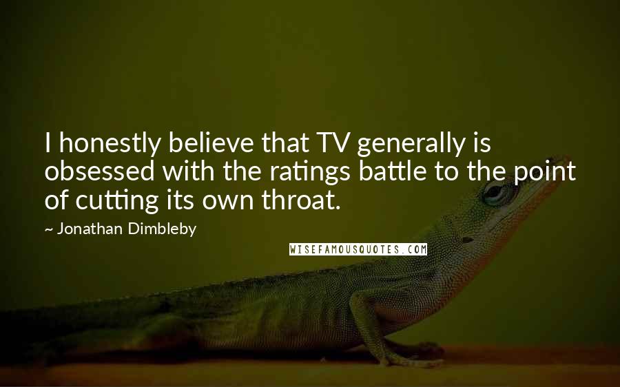 Jonathan Dimbleby quotes: I honestly believe that TV generally is obsessed with the ratings battle to the point of cutting its own throat. Jonathan Dimbleby quotes: I honestly believe that TV generally is obsessed with the ratings battle to the point of cutting its own throat.