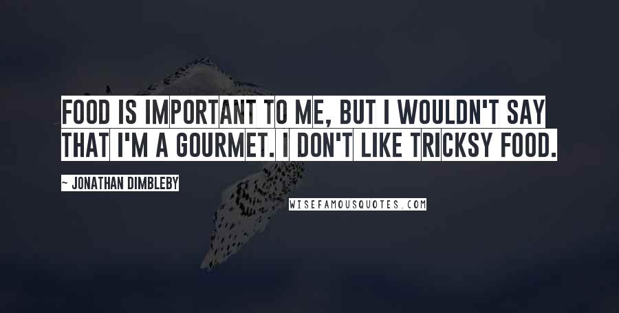 Jonathan Dimbleby quotes: Food is important to me, but I wouldn't say that I'm a gourmet. I don't like tricksy food.