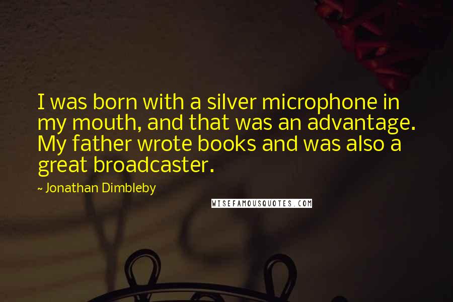 Jonathan Dimbleby quotes: I was born with a silver microphone in my mouth, and that was an advantage. My father wrote books and was also a great broadcaster.