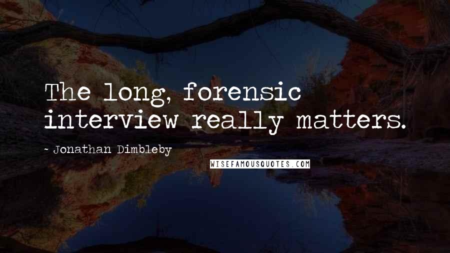Jonathan Dimbleby quotes: The long, forensic interview really matters.