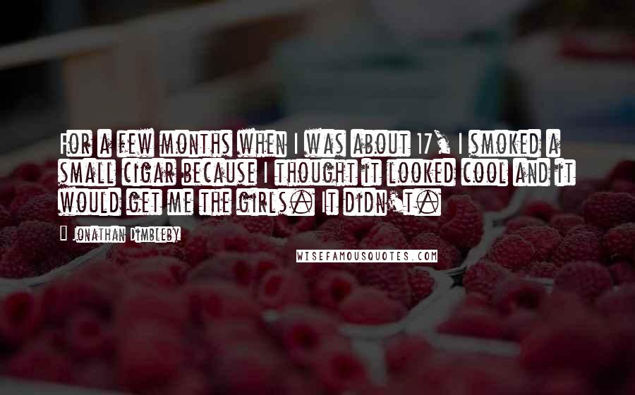 Jonathan Dimbleby quotes: For a few months when I was about 17, I smoked a small cigar because I thought it looked cool and it would get me the girls. It didn't.