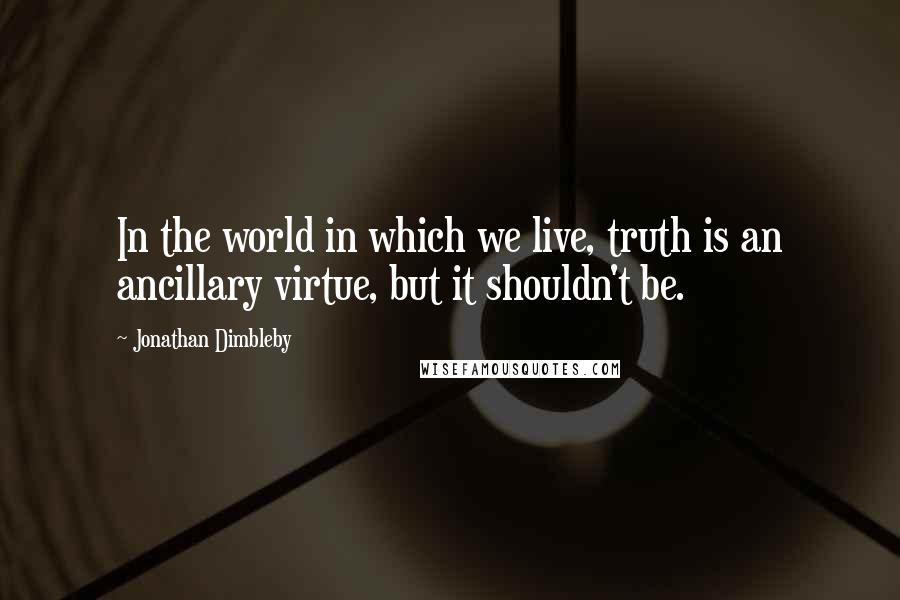 Jonathan Dimbleby quotes: In the world in which we live, truth is an ancillary virtue, but it shouldn't be.