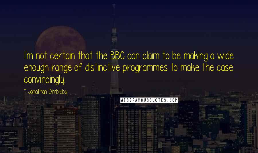 Jonathan Dimbleby quotes: I'm not certain that the BBC can claim to be making a wide enough range of distinctive programmes to make the case convincingly. Jonathan Dimbleby quotes: I'm not certain that the BBC can claim to be making a wide enough range of distinctive programmes to make the case convincingly.