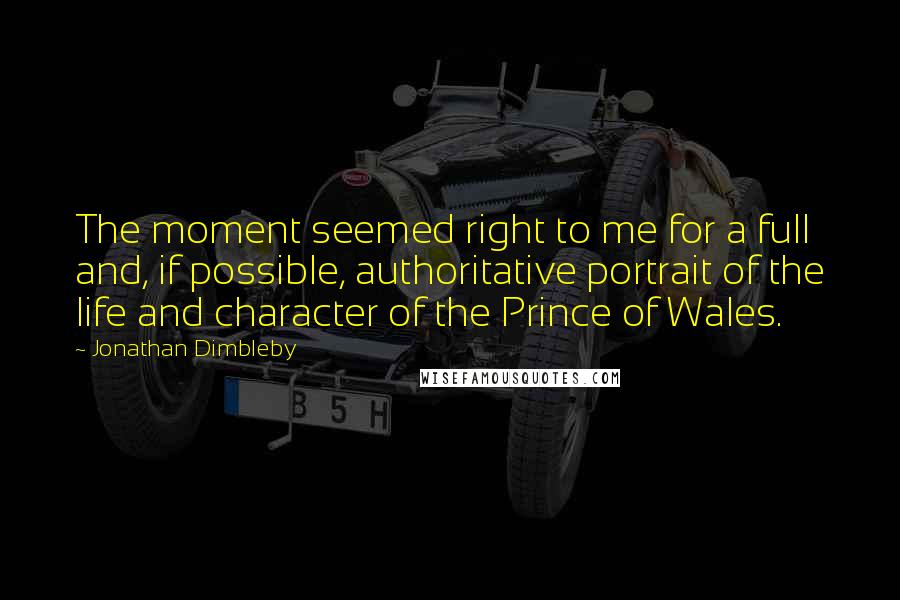 Jonathan Dimbleby quotes: The moment seemed right to me for a full and, if possible, authoritative portrait of the life and character of the Prince of Wales.