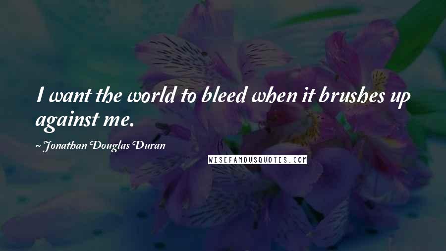 Jonathan Douglas Duran quotes: I want the world to bleed when it brushes up against me.